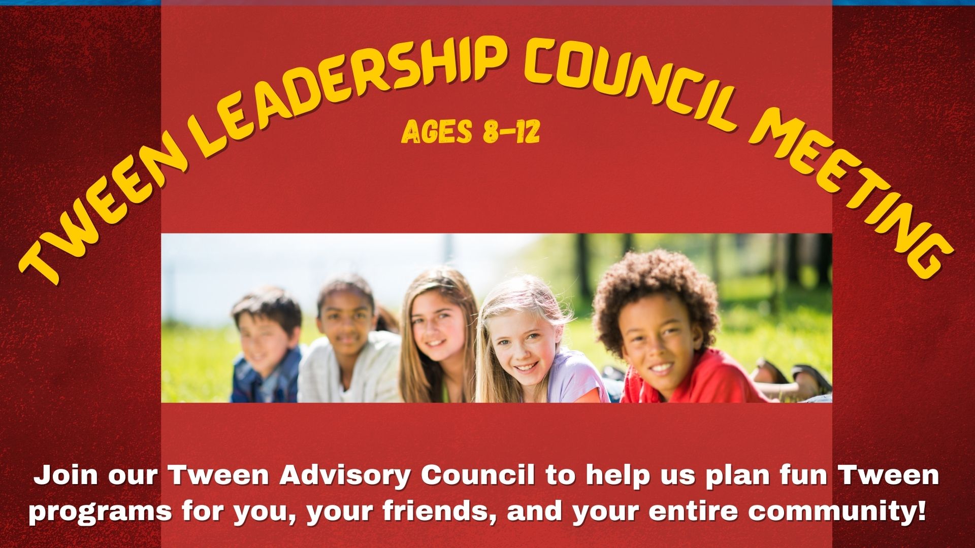 Photo of five smiling children hanging out together in the sunshine on the grass.  Text reads Tween Leadership Council Meeting, Ages 8-12.  Join our Tween Advisory Council to help us plan fun  Tween programs for you, your friends, and your entire community!