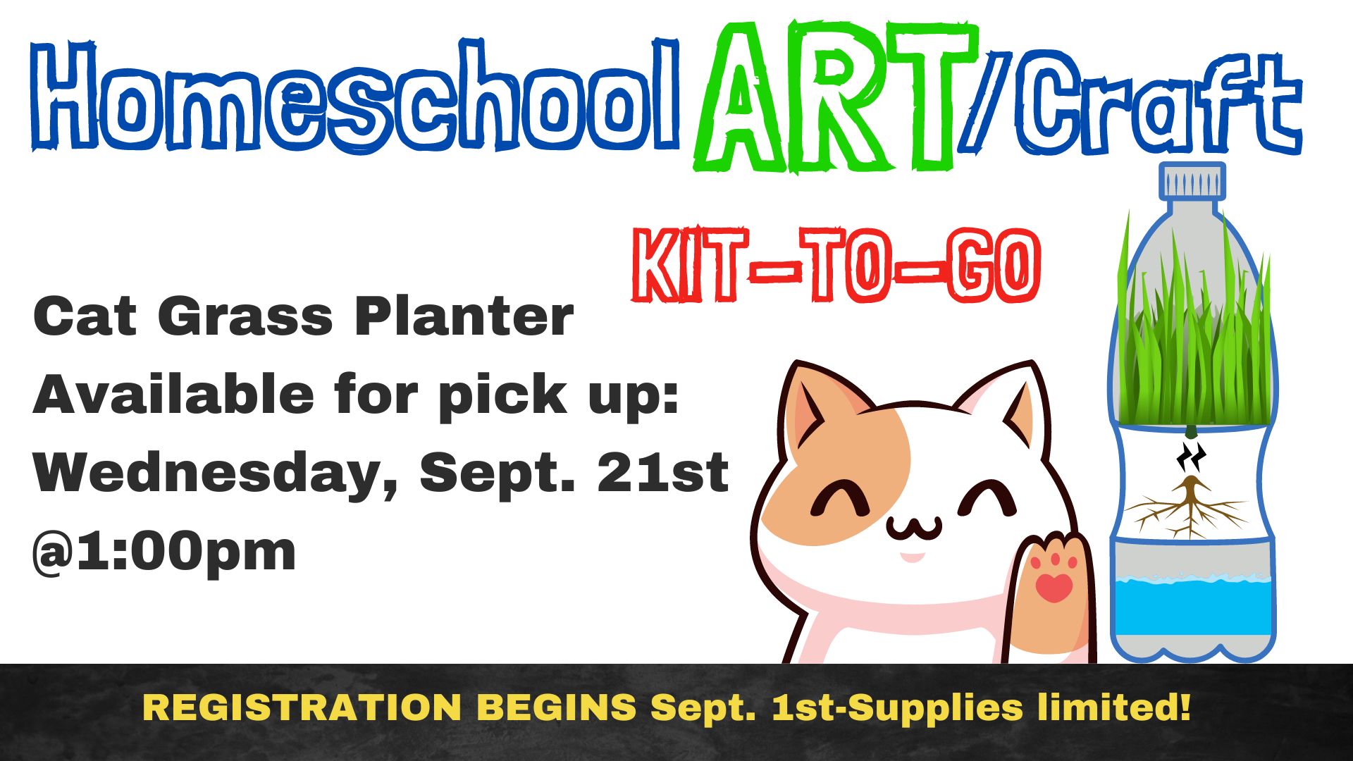 Picture graphic of a waving cartoon cat, a waterbottle with water in the bottom and grass in it.  Text says Homeschool Art Craft Kit to Go.  Cat Grass Planter Available for pick up: Wednesday, Sept. 21st  @1:00pm. REGISTRATION BEGINS Sept. 1st-Supplies limited!