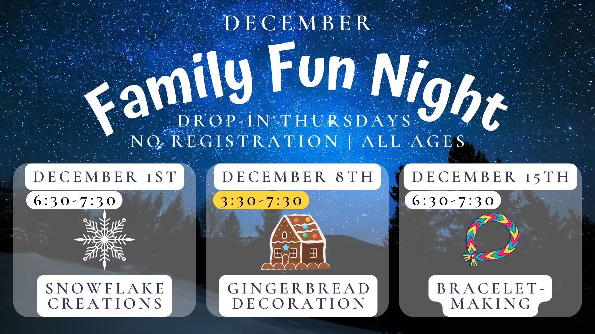 Graphic of a stary night.  Text reads  December Family Fun Night Drop in Thursdays, No registration, all ages.  Thursday 6:30-7:30   December 1st: Snowflake Creations.  Thursday 3:30-7:30 December 8th  Gingerbread Decoration.   Thursday, 6:30-7:30 December 15th: Bracelet Making