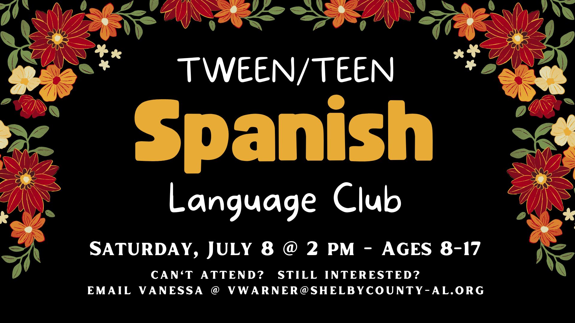 Graphic of flowers.   Text reads Ages 8-12  Tween/Teen  Spanish Language Club. Saturday July 8 at 2pm; Ages 8-17. Can't attend?  Still interested? email Vanessa @ vwarner@shelbycounty-al.org 