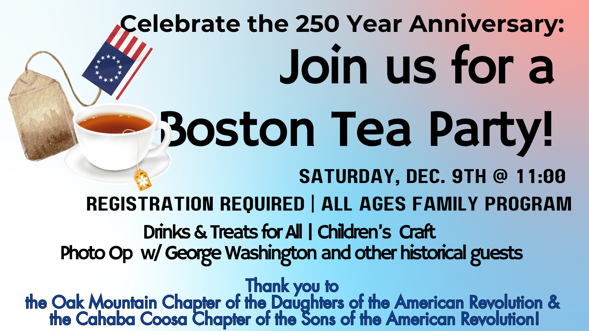 Graphic of a teabag with a 1776 Flag Tag and a cup of hot tea on a saucer.   Text reads:  Join us for a Boston Tea Party.  Saturday, December 9 @ 11:00 am. Registration required.  All ages family program.  Presented by the Daughters of the American Revolution and the Cahaba Coosa Chapter of the Sons of the American Revolution.