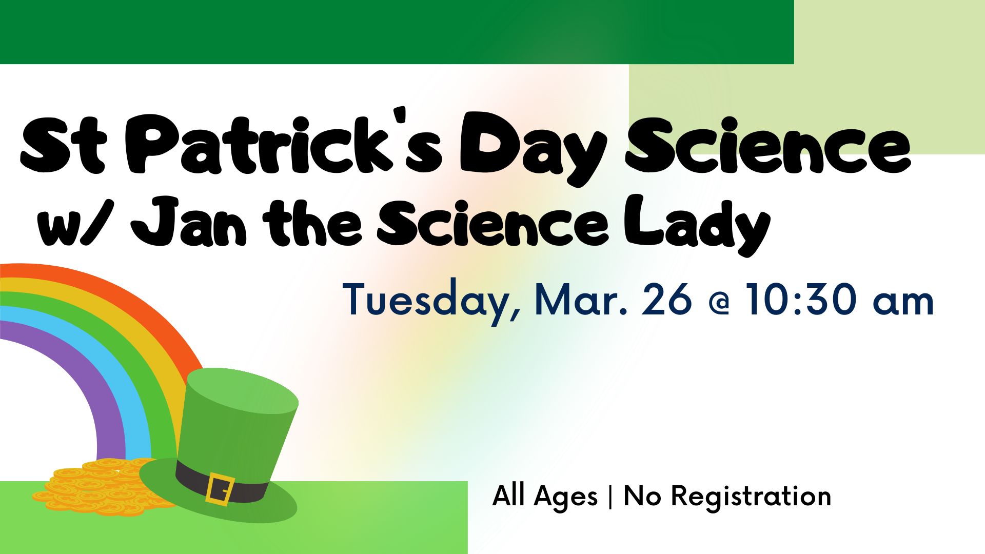 Photo of a white background with green geometric shapes, and a rainbow with gold and a leprechaun hat.  Text reads St. Patrick's Day Science with Jan the Science Lady.  Tuesday, March 26 at 10:30 am