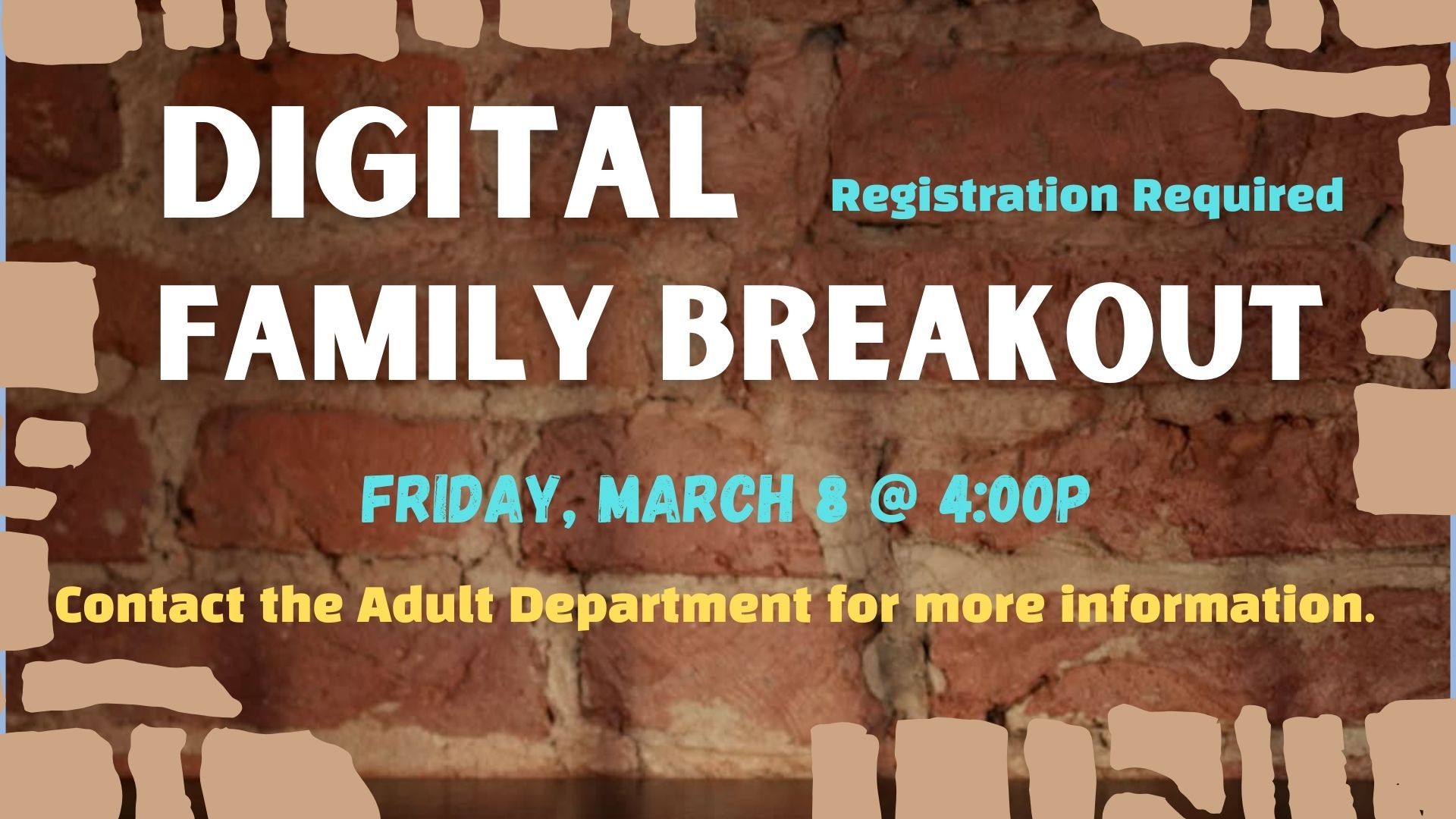 Image of a brown brick wall with broken blocks all around.  Text reads "Digital Family Breakout.  Registration required.  Friday, March 8 @ 4:00p.  Contact the Adult Department for more information. 