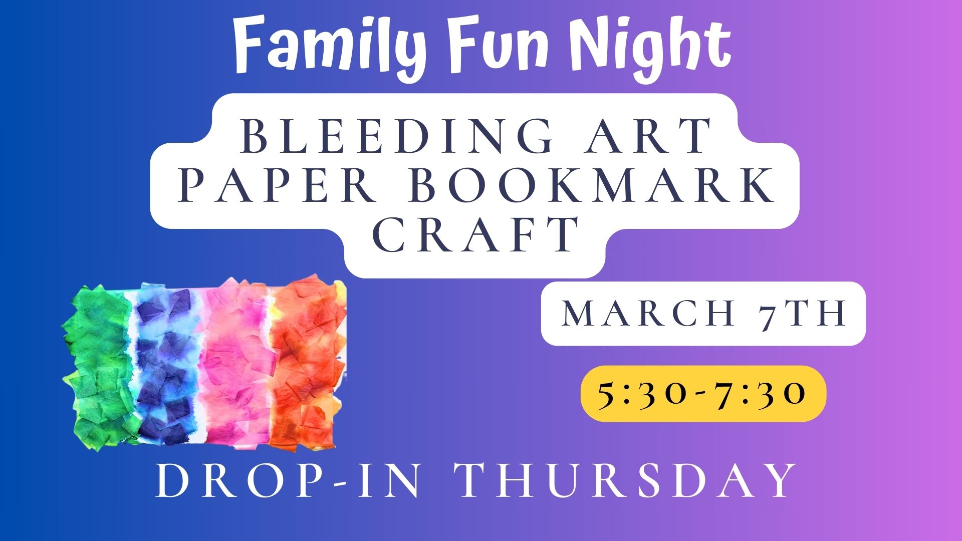 Purple and pink background with picture of colorful paper squares laying on white bookmarks while bleeding their colors onto the white bookmarks.  Text reads "Family Fun Night: Bleeding Art Paper Bookmark Craft" March 7th, from 5:30-7:30.  Drop in Thursday.