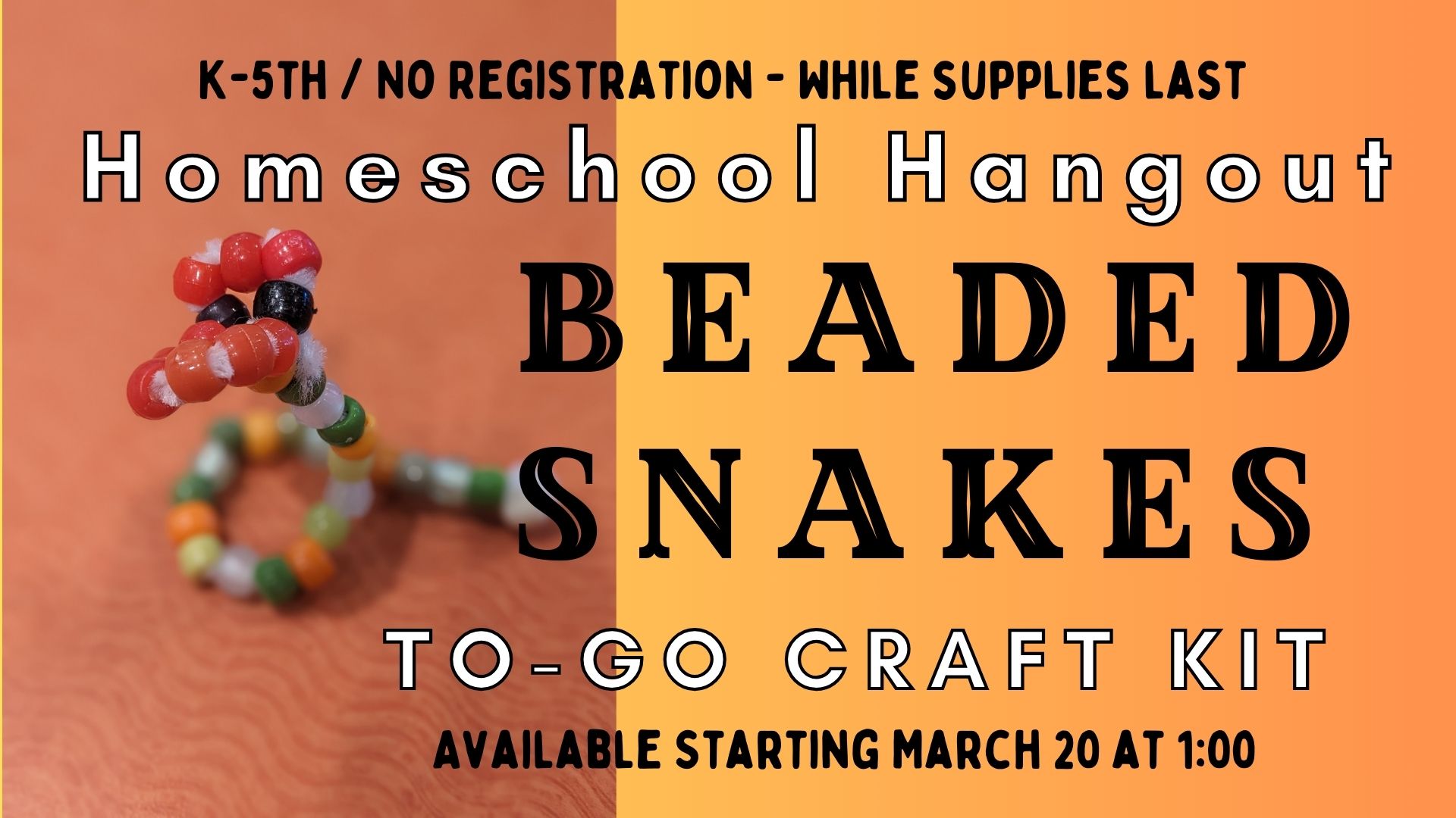 Yellow and orange background with a photo close up of a snake made of pony beads and a pipe cleaner.   Text reads K through 5th grade. No registration-while supplies last.  Homeschool Hangout Beaded Snakes To-Go Craft Kit.  Available Starting March 20 @ 1:00p