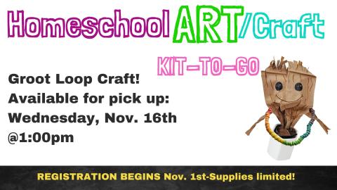 Picture graphic of paper bag groot character in a pot wearing a froot loop necklace.  Text says Homeschool Art Craft Kit to Go.  Groot Loop Craft! Available for pick up: Wednesday, Nov. 16th  @1:00pm. REGISTRATION BEGINS Nov. 1st-Supplies limited!