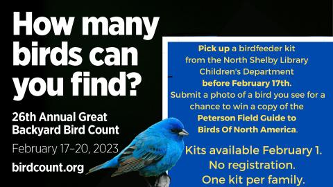 Graphic photo of a bluebird on a branch.  Text reads:  How many birds can you find?  26th Annual Great Backyard Bird Count February 17-20, 2023 birdcount.org .   Pick up a birdfeeder kit from the North Shelby Library Children's Department before February 17th. Submit a photo of a bird you see for a chance to win a copy of the Peterson Field Guide to Birds Of North America. Kits available February 1. No registration.  One kit per family.