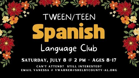 Graphic of flowers.   Text reads Ages 8-12  Tween/Teen  Spanish Language Club. Saturday July 8 at 2pm; Ages 8-17. Can't attend?  Still interested? email Vanessa @ vwarner@shelbycounty-al.org 