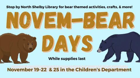 Image of a brown bear and a black bear.  Text reads Novem-bear Days Stop by North Shelby Library for bear themed activities, crafts, & more!  While supplies last.  November 19-22  & 25 in the Children's Department.