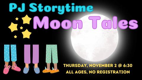 Graphic of a glowing white full moon on a black background.  Pajama and slipper clad legs along with yellow stars are included.   Text reads:  PJ Storytime Moon Tales.  Thursday, November 2nd at 6:30 pm.  All ages. No registration.