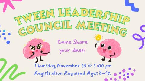 Graphic of two brains excited to share ideas. Background depicts abstract colorful squiggles and dots.   Text reads. Tween Leadership Council Meeting.  Come share your ideas.  Thursday, November 30th @ 5:00 pm. Ages 8 through 12.  Registration required.