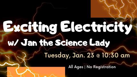 Image of gold and brown lightning streaking on a black background.  Text reads Exciting Electricity with Jan the Science Lady.  Tuesday January 23 at 10:30 am.   No registration. All ages. 