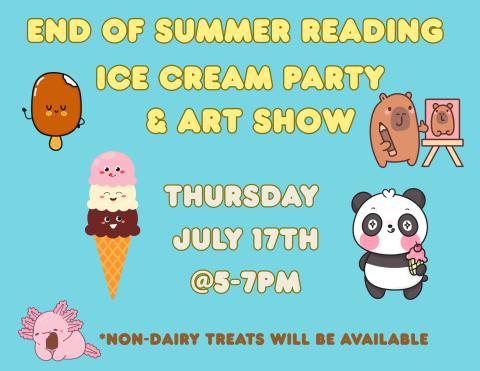 End of Summer Reading Ice Cream Party & Art Show in big yellow letters. Thursday  July 17th @5-7pm in white letters. *Non-Dairy treats will be available in brown letters. Blue background. Smiling popsicle and ice cream cone. Axolotl with popsicle and panda bear with ice cream. Capybara painting self portrait. 