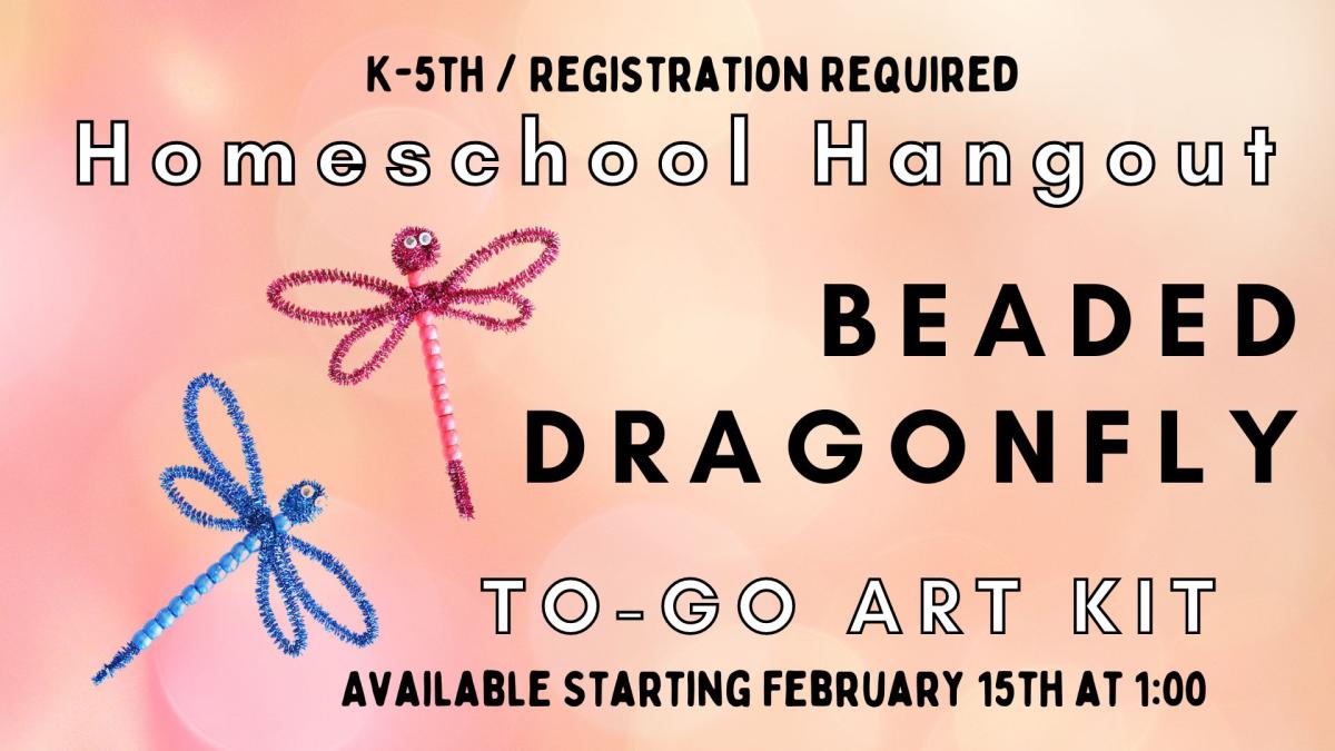 Picture of two pipecleaner beaded dragonflies.  Text reads Homeschool Hangout Beaded Dragonfly To-Go Art Kit.  K-5th/Registration Required.  Available Starting February 15th @ 1:00h @ 1:00