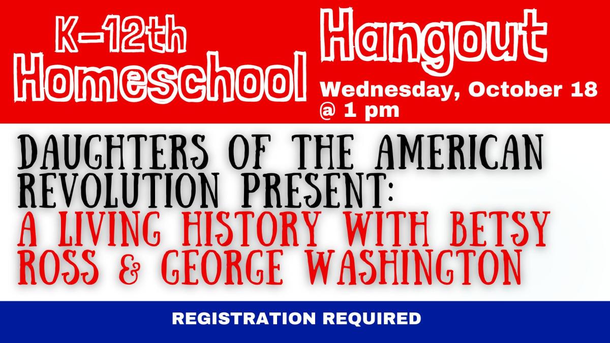 Text on a red, white, and blue background reads  K-12th Homeschool Hangout.  Wednesday, October 18 @ 1:00 pm.  Daughters of the American Revolution Present A Living History with Betsy Ross and George Washington.  Registration required.