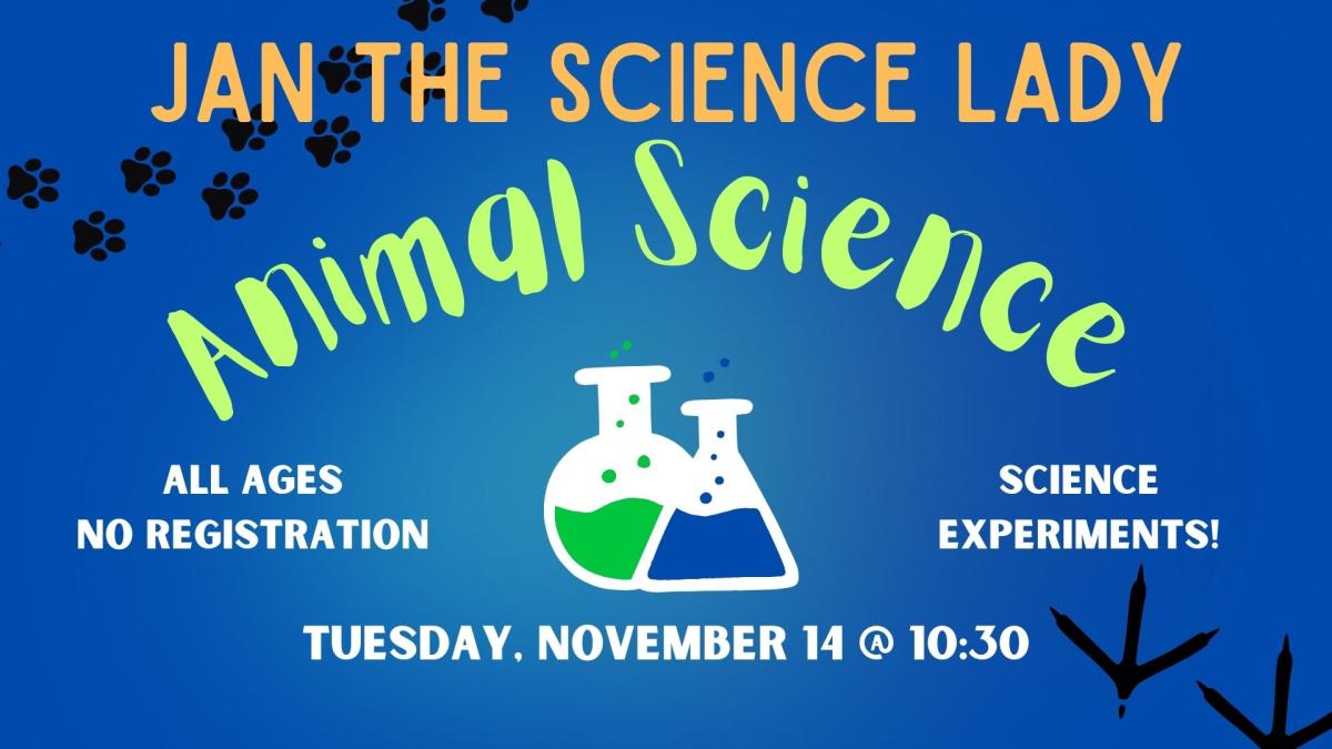 Graphic depicting a green and purple beaker with black animal footprints across the edges on a blue background.   Text reads Jan the Science Lady, Animal Science.  All ages, no registration.  Science experiments.  Tuesday, November 14 at 10:30