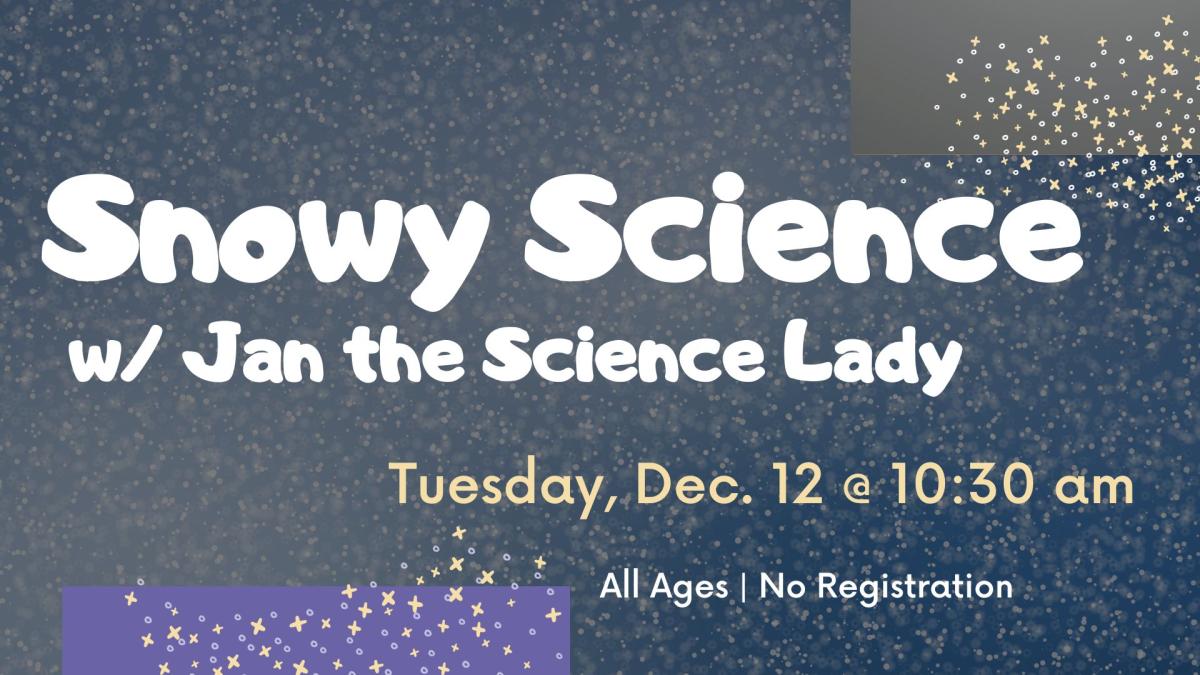 Graphic is of a snowy grey background.  Text reads Snowy Science with Jan the Science Lady.  Tuesday, December 12 at 10:30 am. All ages. No registration.