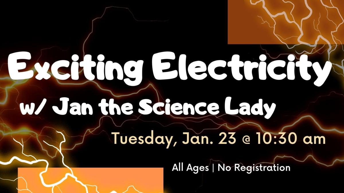 Image of gold and brown lightning streaking on a black background.  Text reads Exciting Electricity with Jan the Science Lady.  Tuesday January 23 at 10:30 am.   No registration. All ages. 