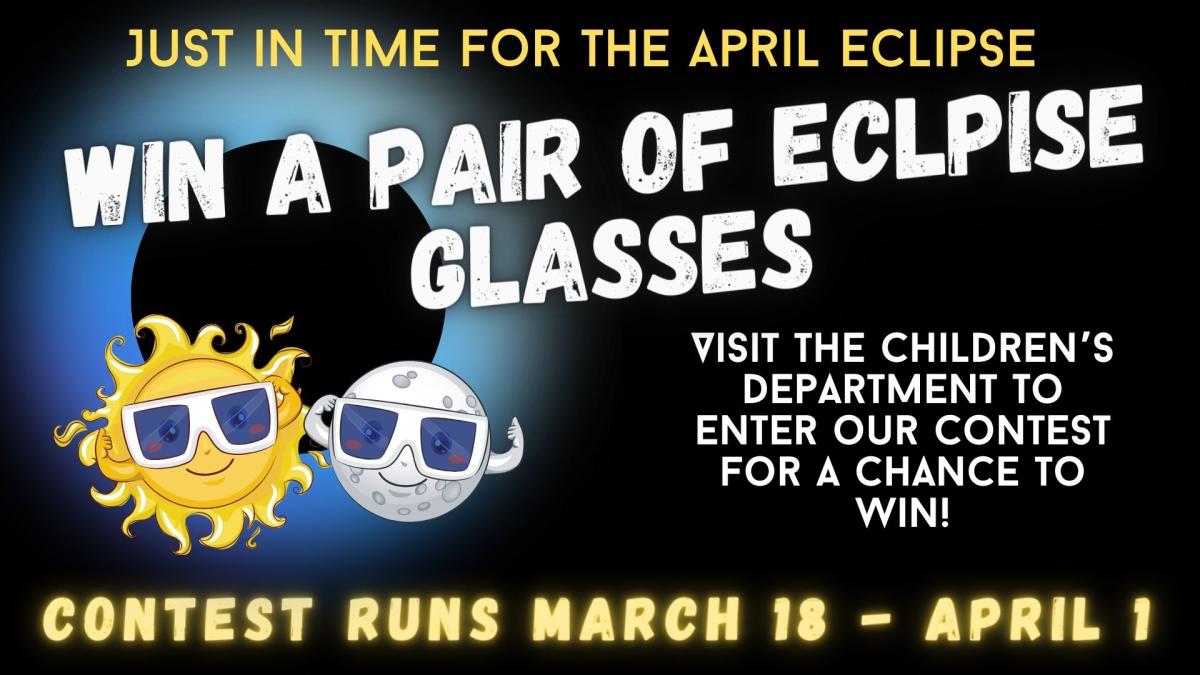 Graphic of a black sky with a blue eclipse.  A photo of a sun and moon wearing eclipse classes is in front of the eclipse.   Text reads:  Just in time for the April Eclipse.  Win a pair of eclipse glasses.  Visit the Children's Department to enter our contest for a chance to win!  Contest runs March 18 to April 1